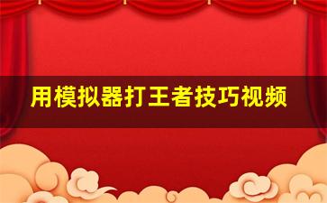 用模拟器打王者技巧视频