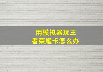 用模拟器玩王者荣耀卡怎么办