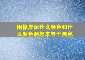 用橡皮泥什么颜色和什么颜色混起来等于黑色