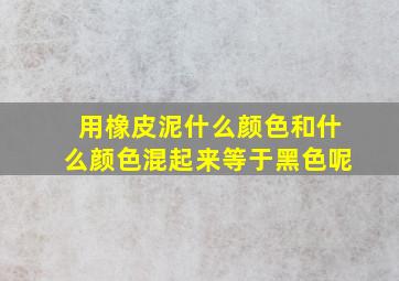 用橡皮泥什么颜色和什么颜色混起来等于黑色呢