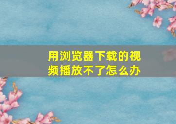 用浏览器下载的视频播放不了怎么办