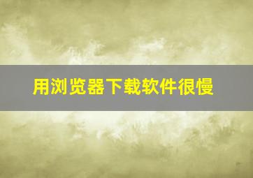 用浏览器下载软件很慢