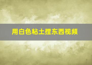 用白色粘土捏东西视频