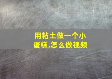 用粘土做一个小蛋糕,怎么做视频