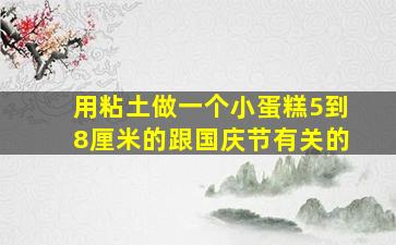 用粘土做一个小蛋糕5到8厘米的跟国庆节有关的