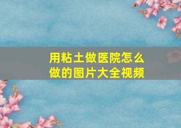 用粘土做医院怎么做的图片大全视频