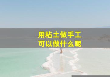 用粘土做手工可以做什么呢