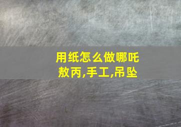 用纸怎么做哪吒敖丙,手工,吊坠