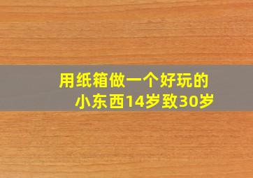 用纸箱做一个好玩的小东西14岁致30岁