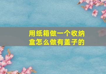 用纸箱做一个收纳盒怎么做有盖子的