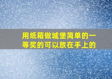 用纸箱做城堡简单的一等奖的可以放在手上的