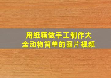 用纸箱做手工制作大全动物简单的图片视频