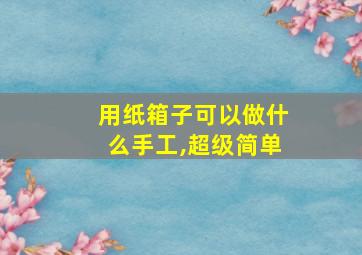 用纸箱子可以做什么手工,超级简单