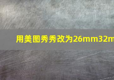 用美图秀秀改为26mm32mm