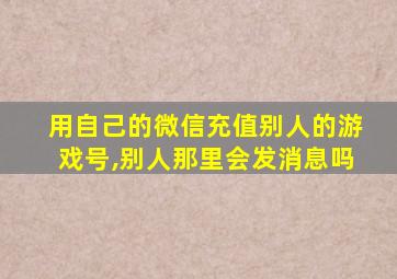 用自己的微信充值别人的游戏号,别人那里会发消息吗