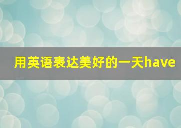 用英语表达美好的一天have