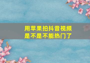 用苹果拍抖音视频是不是不能热门了