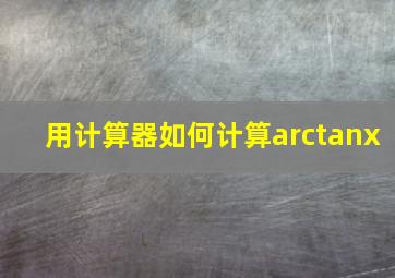 用计算器如何计算arctanx