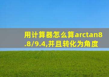 用计算器怎么算arctan8.8/9.4,并且转化为角度