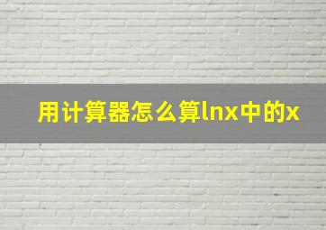 用计算器怎么算lnx中的x