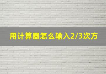 用计算器怎么输入2/3次方