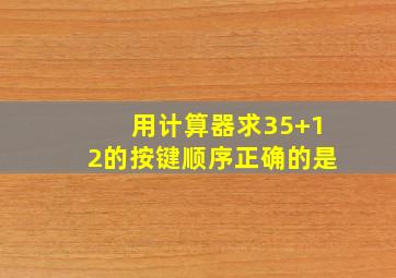 用计算器求35+12的按键顺序正确的是