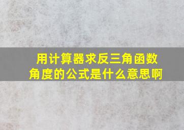 用计算器求反三角函数角度的公式是什么意思啊