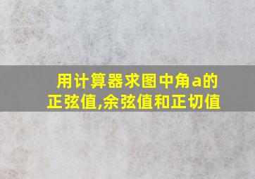 用计算器求图中角a的正弦值,余弦值和正切值