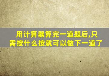 用计算器算完一道题后,只需按什么按就可以做下一道了