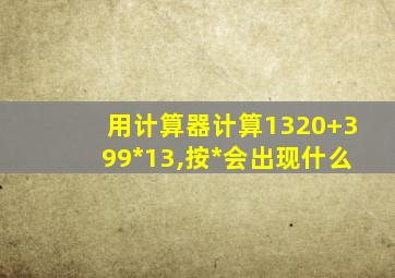 用计算器计算1320+399*13,按*会出现什么