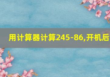 用计算器计算245-86,开机后