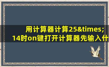 用计算器计算25×14时on键打开计算器先输入什么