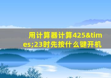 用计算器计算425×23时先按什么键开机