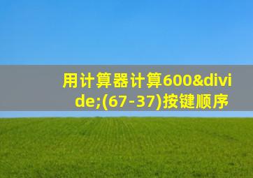 用计算器计算600÷(67-37)按键顺序