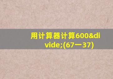 用计算器计算600÷(67一37)