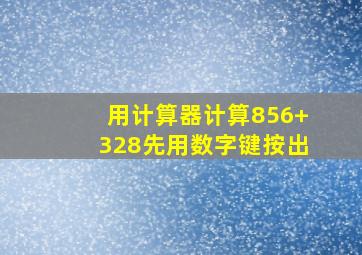 用计算器计算856+328先用数字键按出