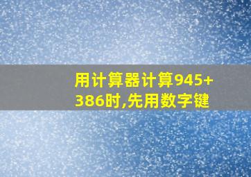 用计算器计算945+386时,先用数字键