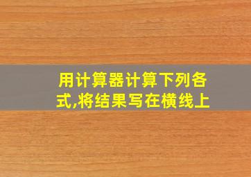 用计算器计算下列各式,将结果写在横线上