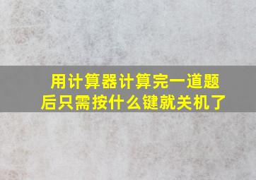 用计算器计算完一道题后只需按什么键就关机了