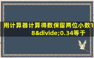 用计算器计算得数保留两位小数18÷0.34等于多少