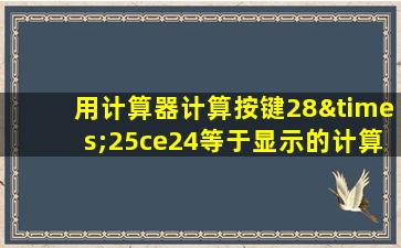 用计算器计算按键28×25ce24等于显示的计算结果是