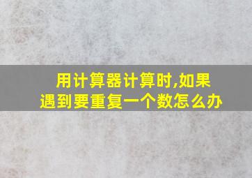 用计算器计算时,如果遇到要重复一个数怎么办