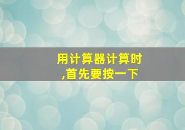 用计算器计算时,首先要按一下