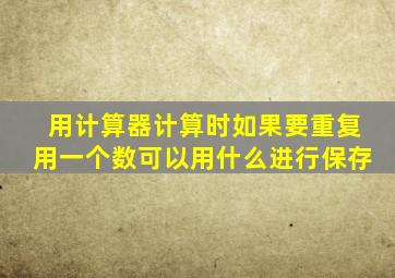 用计算器计算时如果要重复用一个数可以用什么进行保存