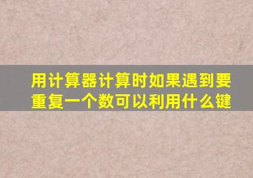 用计算器计算时如果遇到要重复一个数可以利用什么键