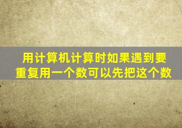 用计算机计算时如果遇到要重复用一个数可以先把这个数