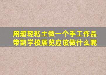 用超轻粘土做一个手工作品带到学校展览应该做什么呢