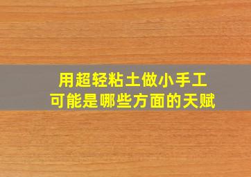 用超轻粘土做小手工可能是哪些方面的天赋