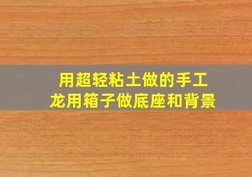 用超轻粘土做的手工龙用箱子做底座和背景