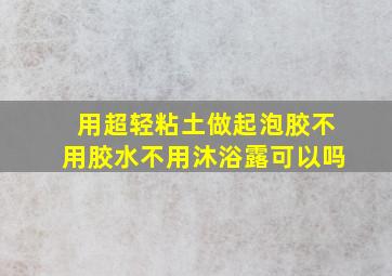 用超轻粘土做起泡胶不用胶水不用沐浴露可以吗